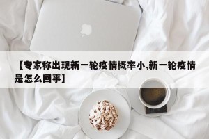 【专家称出现新一轮疫情概率小,新一轮疫情是怎么回事】