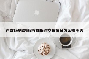 西双版纳疫情/西双版纳疫情情况怎么样今天