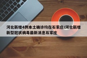 河北新增4例本土确诊均在石家庄/河北新增新型冠状病毒最新消息石家庄