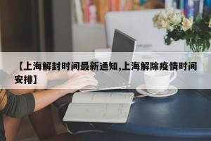 【上海解封时间最新通知,上海解除疫情时间安排】