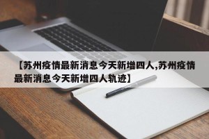 【苏州疫情最新消息今天新增四人,苏州疫情最新消息今天新增四人轨迹】