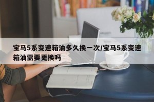 宝马5系变速箱油多久换一次/宝马5系变速箱油需要更换吗