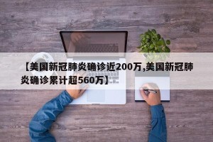 【美国新冠肺炎确诊近200万,美国新冠肺炎确诊累计超560万】