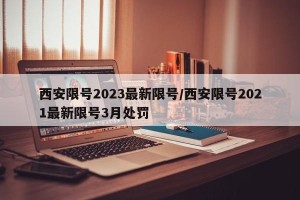 西安限号2023最新限号/西安限号2021最新限号3月处罚