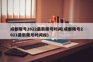 成都限号2022最新限号时间(成都限号2021最新限号时间段)