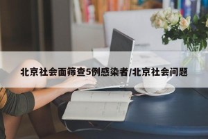 北京社会面筛查5例感染者/北京社会问题