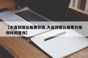 【大连到烟台船票价格,大连到烟台船票价格和时间查询】