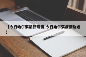【今日哈尔滨最新疫情,今日哈尔滨疫情轨迹】