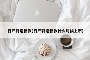 日产轩逸新款(日产轩逸新款什么时候上市)