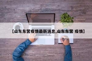 【山东东营疫情最新消息,山东东营 疫情】