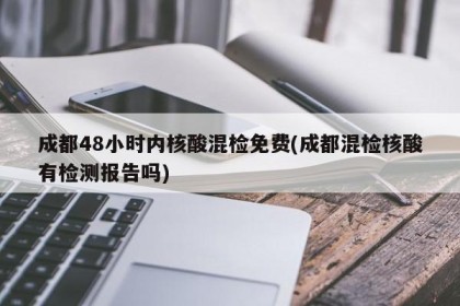 成都48小时内核酸混检免费(成都混检核酸有检测报告吗)