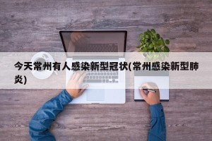 今天常州有人感染新型冠状(常州感染新型肺炎)