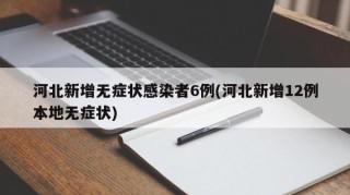 河北新增无症状感染者6例(河北新增12例本地无症状)