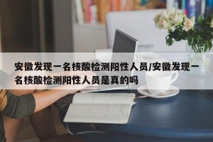 安徽发现一名核酸检测阳性人员/安徽发现一名核酸检测阳性人员是真的吗