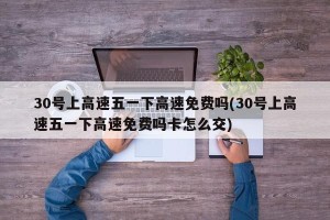 30号上高速五一下高速免费吗(30号上高速五一下高速免费吗卡怎么交)