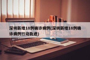 深圳新增18例确诊病例(深圳新增18例确诊病例行动轨迹)