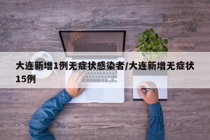 大连新增1例无症状感染者/大连新增无症状15例