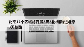 北京12个区域将开展3天3轮核酸/进北京3天核酸