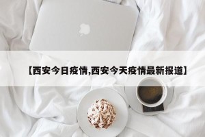 【西安今日疫情,西安今天疫情最新报道】