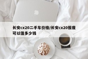 长安cx20二手车价格/长安cx20报废可以值多少钱