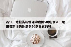 浙江三地报告新增确诊病例50例/浙江三地报告新增确诊病例50例是真的吗