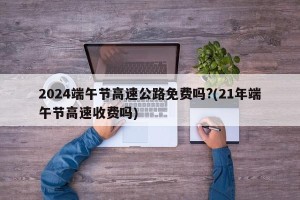 2024端午节高速公路免费吗?(21年端午节高速收费吗)