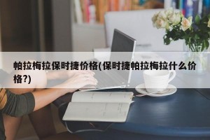帕拉梅拉保时捷价格(保时捷帕拉梅拉什么价格?)