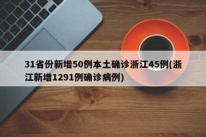 31省份新增50例本土确诊浙江45例(浙江新增1291例确诊病例)