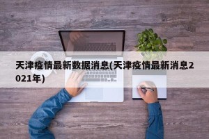 天津疫情最新数据消息(天津疫情最新消息2021年)