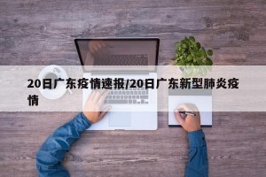 20日广东疫情速报/20日广东新型肺炎疫情