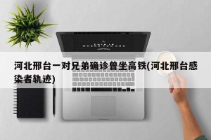 河北邢台一对兄弟确诊曾坐高铁(河北邢台感染者轨迹)
