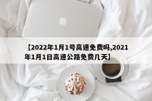 【2022年1月1号高速免费吗,2021年1月1日高速公路免费几天】