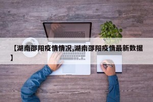 【湖南邵阳疫情情况,湖南邵阳疫情最新数据】
