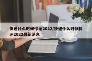 快递什么时候停运2022/快递什么时候停运2022最新消息
