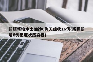 新疆新增本土确诊6例无症状16例(新疆新增6例无症状感染者)