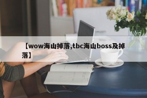 【wow海山掉落,tbc海山boss及掉落】