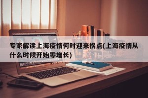 专家解读上海疫情何时迎来拐点(上海疫情从什么时候开始零增长)