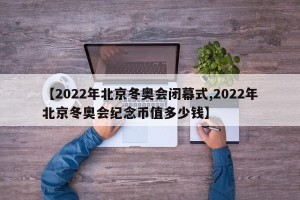 【2022年北京冬奥会闭幕式,2022年北京冬奥会纪念币值多少钱】