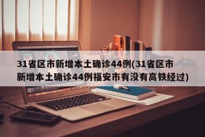 31省区市新增本土确诊44例(31省区市新增本土确诊44例福安市有没有高铁经过)