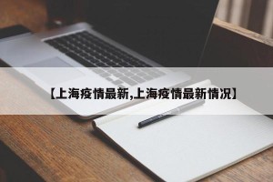【上海疫情最新,上海疫情最新情况】