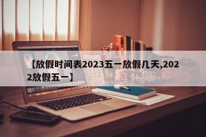【放假时间表2023五一放假几天,2022放假五一】