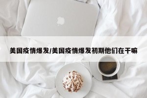 美国疫情爆发/美国疫情爆发初期他们在干嘛
