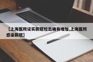 【上海医院证实新冠检出确有增加,上海医院感染新冠】