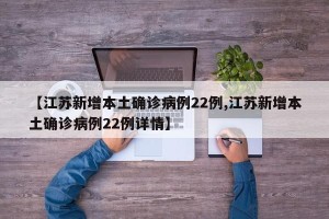 【江苏新增本土确诊病例22例,江苏新增本土确诊病例22例详情】