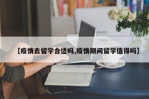 【疫情去留学合适吗,疫情期间留学值得吗】
