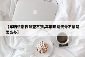 【车辆识别代号查不到,车辆识别代号不清楚怎么办】