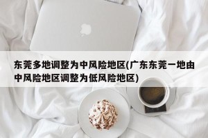 东莞多地调整为中风险地区(广东东莞一地由中风险地区调整为低风险地区)
