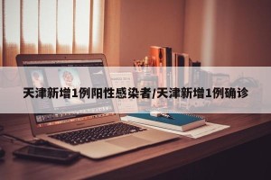 天津新增1例阳性感染者/天津新增1例确诊