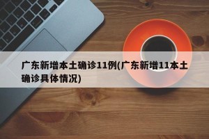 广东新增本土确诊11例(广东新增11本土确诊具体情况)