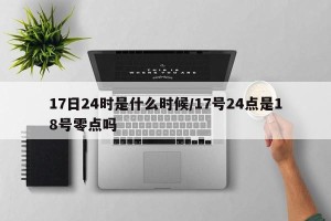 17日24时是什么时候/17号24点是18号零点吗